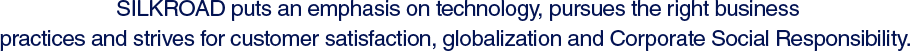 SILKROAD puts an emphasis on technology, pursues the right business practices and strives for customer satisfaction, globalization and Corporate Social Responsibility.