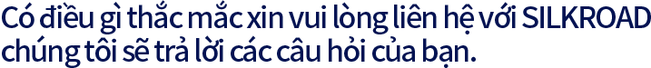 Có điều gì thắc mắc xin vui lòng liên hệ với SILKROAD chúng tôi sẽ trả lời các câu hỏi của bạn.