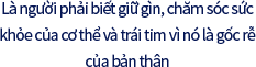 Là người phải biết giữ gìn, chăm sóc sức khỏe của cơ thể và trái tim vì nó là gốc rễ của bản thân